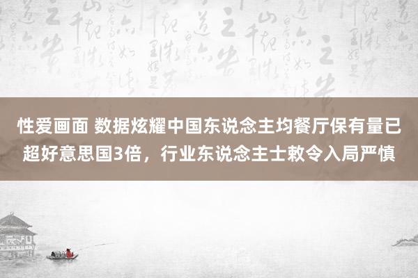 性爱画面 数据炫耀中国东说念主均餐厅保有量已超好意思国3倍，行业东说念主士敕令入局严慎