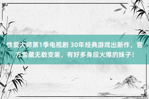 性爱大师第1季电视剧 30年经典游戏出新作，官方雪藏无数变装，有好多身段火爆的妹子！