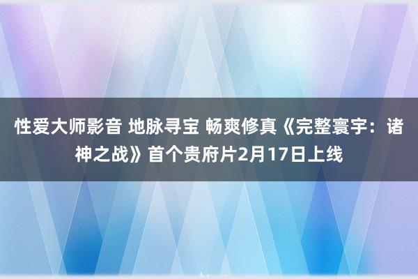 性爱大师影音 地脉寻宝 畅爽修真《完整寰宇：诸神之战》首个贵府片2月17日上线