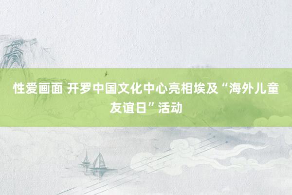 性爱画面 开罗中国文化中心亮相埃及“海外儿童友谊日”活动