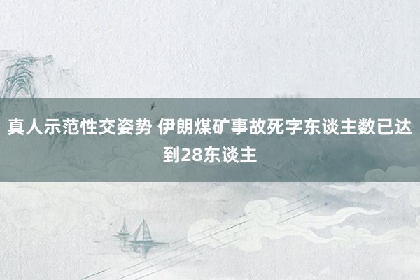 真人示范性交姿势 伊朗煤矿事故死字东谈主数已达到28东谈主