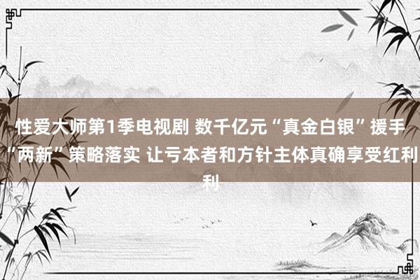 性爱大师第1季电视剧 数千亿元“真金白银”援手“两新”策略落实 让亏本者和方针主体真确享受红利