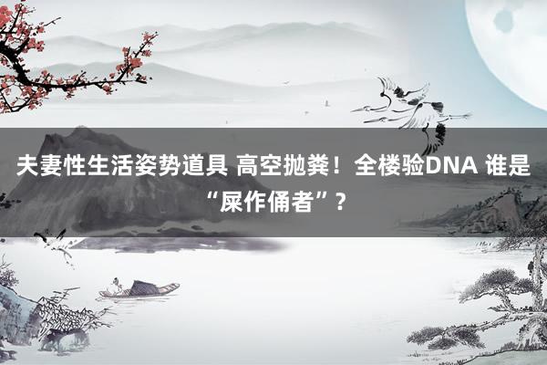 夫妻性生活姿势道具 高空抛粪！全楼验DNA 谁是“屎作俑者”？