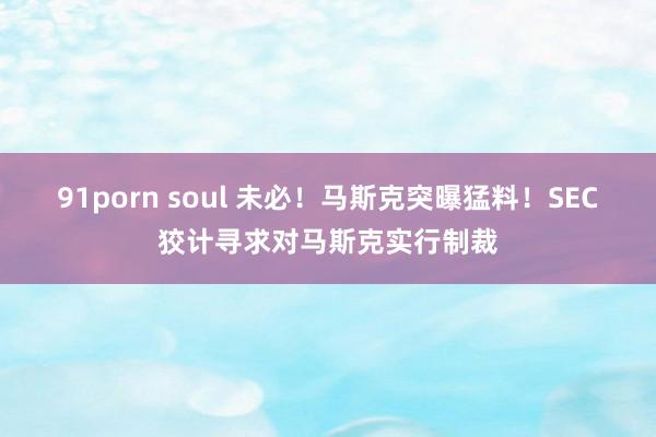 91porn soul 未必！马斯克突曝猛料！SEC狡计寻求对马斯克实行制裁