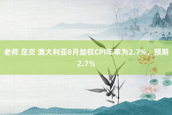 老师 足交 澳大利亚8月加权CPI年率为2.7%，预期2.7%