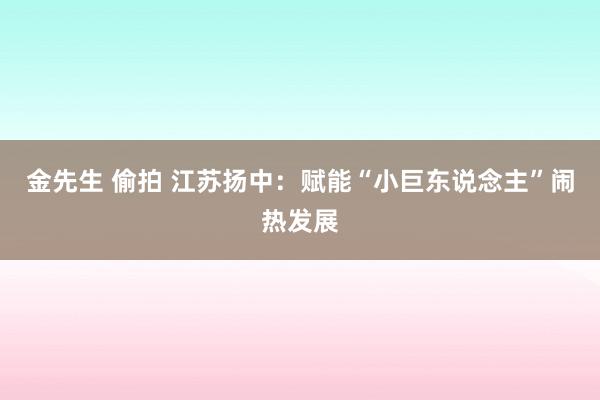 金先生 偷拍 江苏扬中：赋能“小巨东说念主”闹热发展