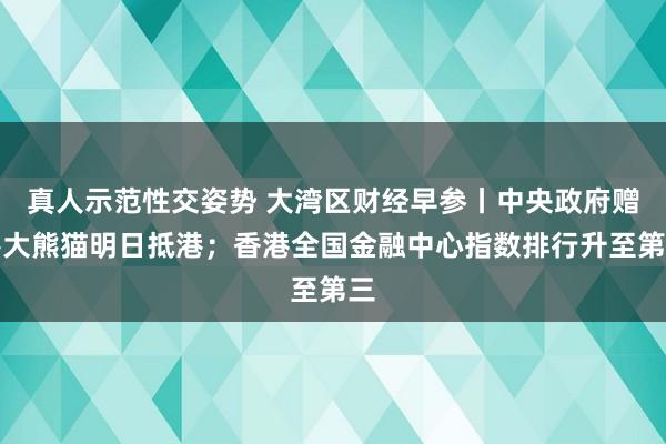 真人示范性交姿势 大湾区财经早参丨中央政府赠港大熊猫明日抵港；香港全国金融中心指数排行升至第三