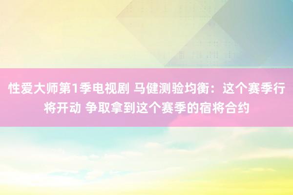 性爱大师第1季电视剧 马健测验均衡：这个赛季行将开动 争取拿到这个赛季的宿将合约