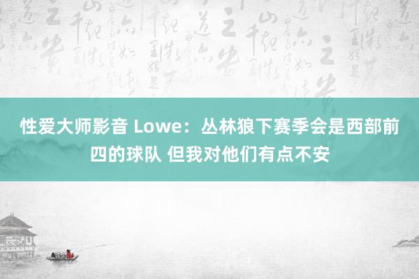 性爱大师影音 Lowe：丛林狼下赛季会是西部前四的球队 但我对他们有点不安