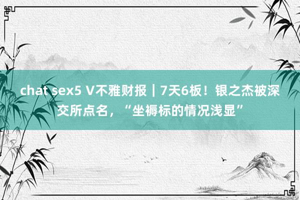 chat sex5 V不雅财报｜7天6板！银之杰被深交所点名，“坐褥标的情况浅显”