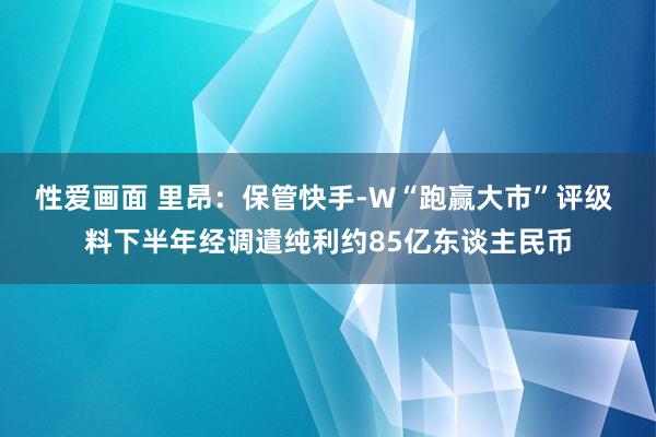 性爱画面 里昂：保管快手-W“跑赢大市”评级 料下半年经调遣纯利约85亿东谈主民币