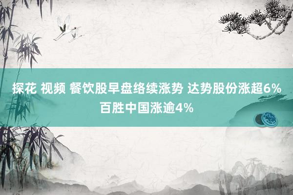 探花 视频 餐饮股早盘络续涨势 达势股份涨超6%百胜中国涨逾4%