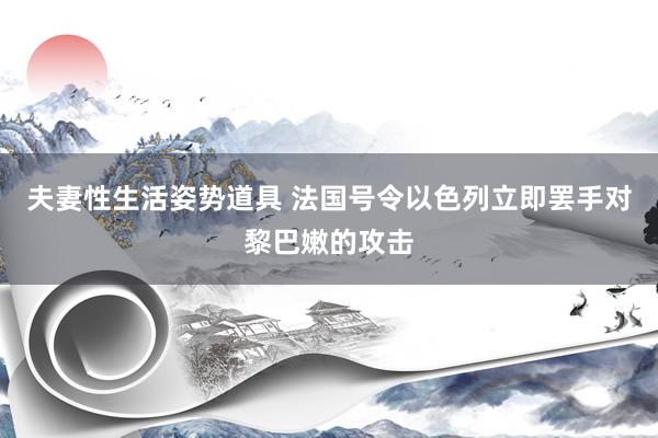 夫妻性生活姿势道具 法国号令以色列立即罢手对黎巴嫩的攻击