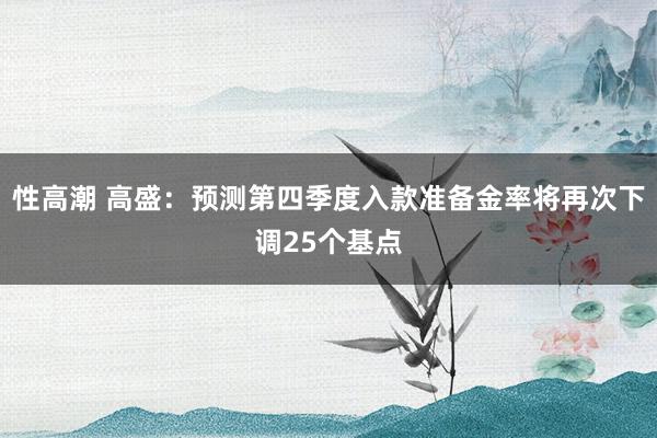 性高潮 高盛：预测第四季度入款准备金率将再次下调25个基点