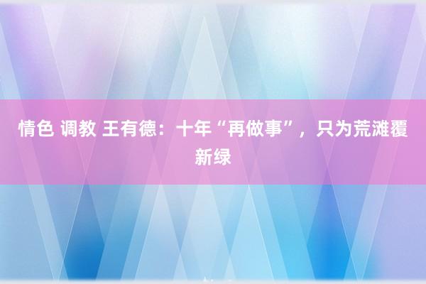 情色 调教 王有德：十年“再做事”，只为荒滩覆新绿