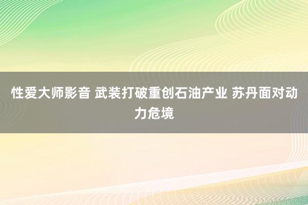 性爱大师影音 武装打破重创石油产业 苏丹面对动力危境