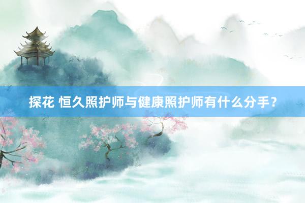 探花 恒久照护师与健康照护师有什么分手？