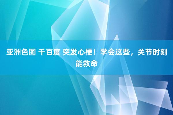 亚洲色图 千百度 突发心梗！学会这些，关节时刻能救命