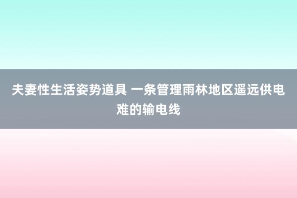 夫妻性生活姿势道具 一条管理雨林地区遥远供电难的输电线