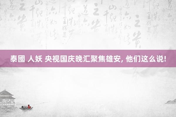 泰國 人妖 央视国庆晚汇聚焦雄安， 他们这么说!