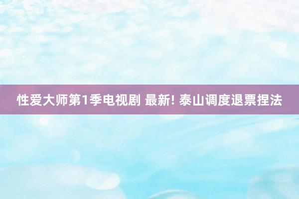 性爱大师第1季电视剧 最新! 泰山调度退票捏法