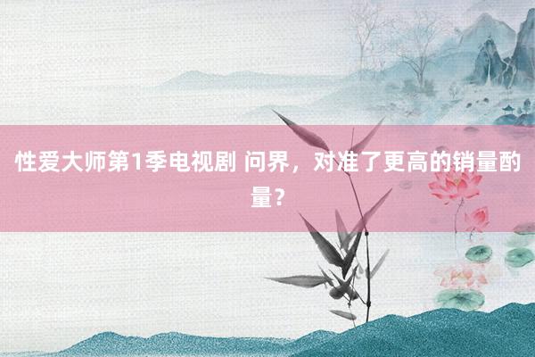 性爱大师第1季电视剧 问界，对准了更高的销量酌量？