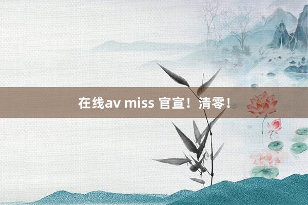 在线av miss 官宣！清零！