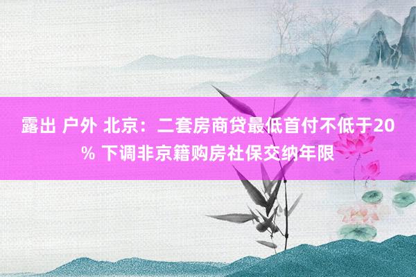 露出 户外 北京：二套房商贷最低首付不低于20% 下调非京籍购房社保交纳年限