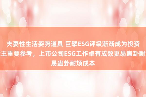 夫妻性生活姿势道具 巨擘ESG评级渐渐成为投资东说念主重要参考，上市公司ESG工作卓有成效更易蛊卦耐烦成本