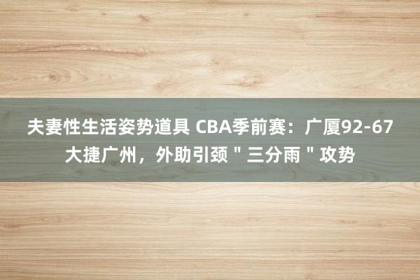 夫妻性生活姿势道具 CBA季前赛：广厦92-67大捷广州，外助引颈＂三分雨＂攻势