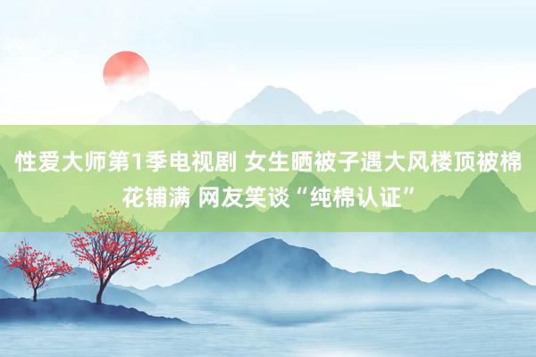 性爱大师第1季电视剧 女生晒被子遇大风楼顶被棉花铺满 网友笑谈“纯棉认证”