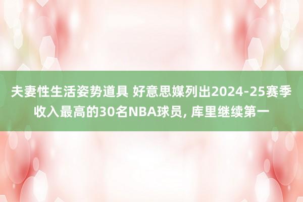 夫妻性生活姿势道具 好意思媒列出2024-25赛季收入最高的30名NBA球员， 库里继续第一