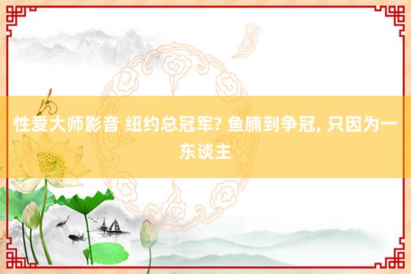 性爱大师影音 纽约总冠军? 鱼腩到争冠， 只因为一东谈主