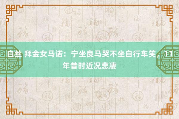 白丝 拜金女马诺：宁坐良马哭不坐自行车笑，11年昔时近况悲凄