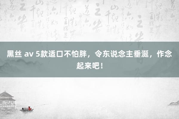 黑丝 av 5款适口不怕胖，令东说念主垂涎，作念起来吧！