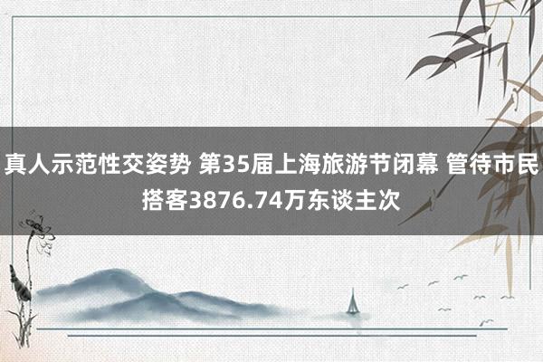 真人示范性交姿势 第35届上海旅游节闭幕 管待市民搭客3876.74万东谈主次