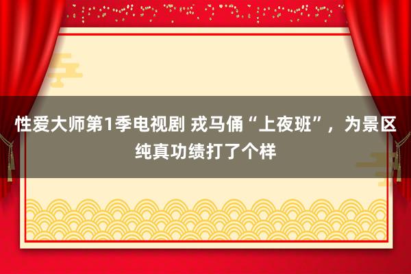 性爱大师第1季电视剧 戎马俑“上夜班”，为景区纯真功绩打了个样