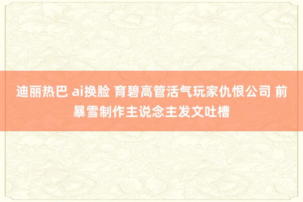 迪丽热巴 ai换脸 育碧高管活气玩家仇恨公司 前暴雪制作主说念主发文吐槽