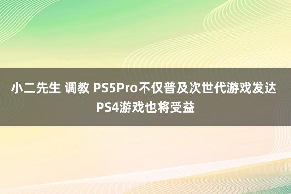 小二先生 调教 PS5Pro不仅普及次世代游戏发达 PS4游戏也将受益