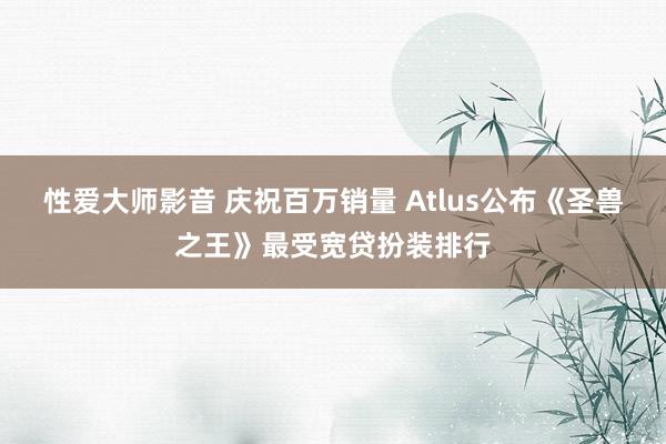 性爱大师影音 庆祝百万销量 Atlus公布《圣兽之王》最受宽贷扮装排行