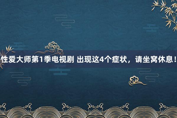 性爱大师第1季电视剧 出现这4个症状，请坐窝休息！