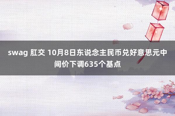 swag 肛交 10月8日东说念主民币兑好意思元中间价下调635个基点