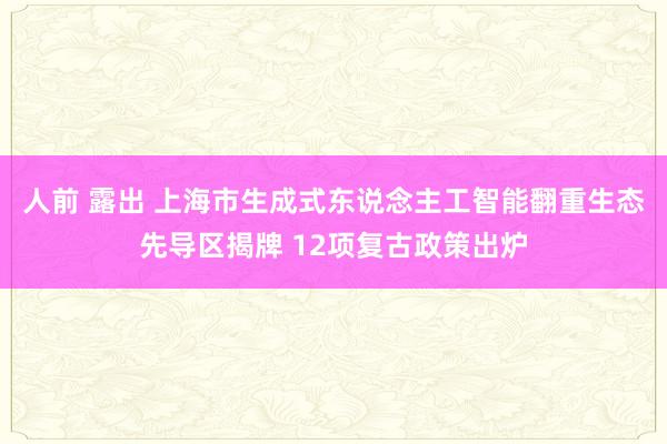 人前 露出 上海市生成式东说念主工智能翻重生态先导区揭牌 12项复古政策出炉