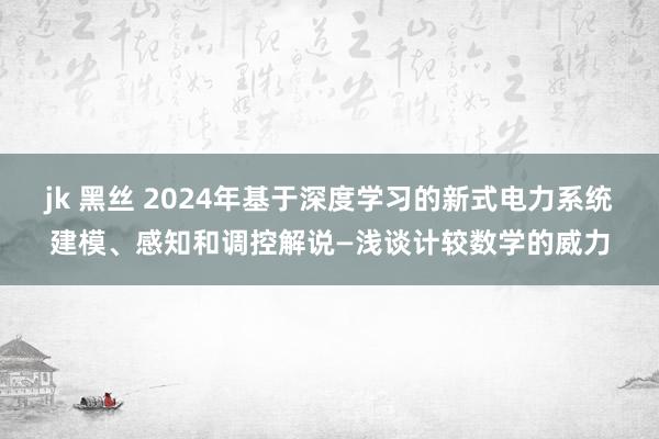 jk 黑丝 2024年基于深度学习的新式电力系统建模、感知和调控解说—浅谈计较数学的威力