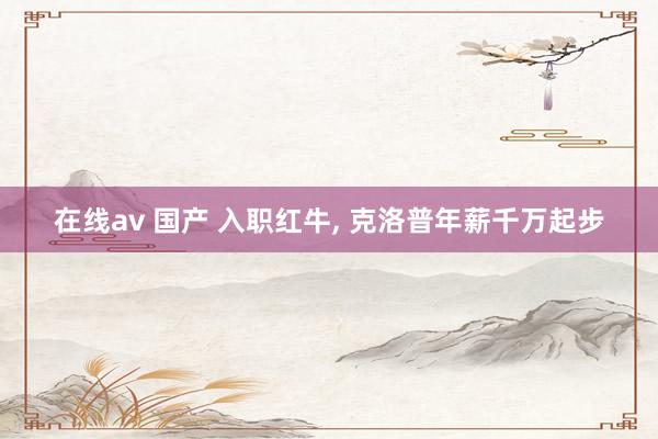 在线av 国产 入职红牛， 克洛普年薪千万起步