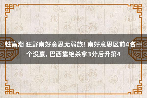 性高潮 狂野南好意思无弱旅! 南好意思区前4名一个没赢， 巴西靠绝杀拿3分后升第4