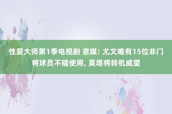 性爱大师第1季电视剧 意媒: 尤文唯有15位非门将球员不错使用， 莫塔将转机威望