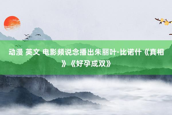 动漫 英文 电影频说念播出朱丽叶·比诺什《真相》《好孕成双》