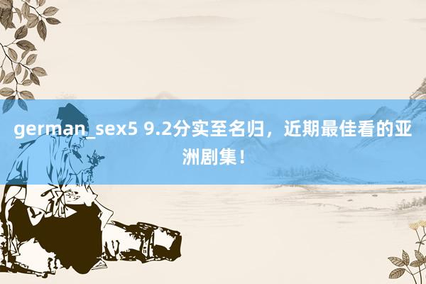 german_sex5 9.2分实至名归，近期最佳看的亚洲剧集！