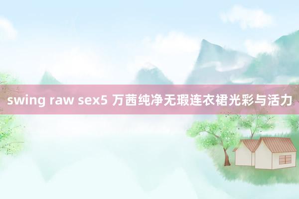 swing raw sex5 万茜纯净无瑕连衣裙光彩与活力